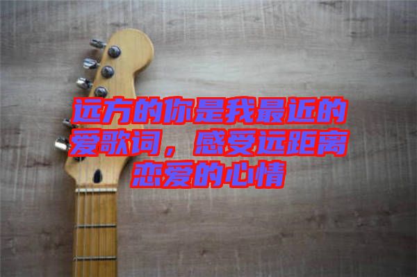 遠(yuǎn)方的你是我最近的愛(ài)歌詞，感受遠(yuǎn)距離戀愛(ài)的心情