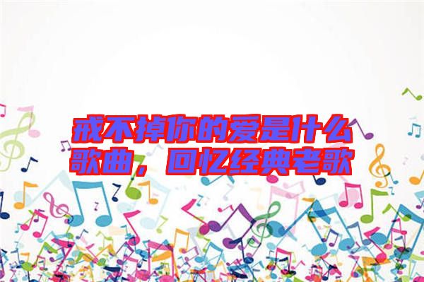 戒不掉你的愛(ài)是什么歌曲，回憶經(jīng)典老歌