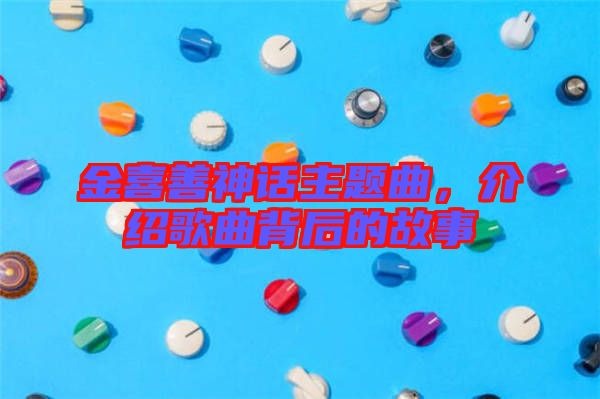 金喜善神話主題曲，介紹歌曲背后的故事