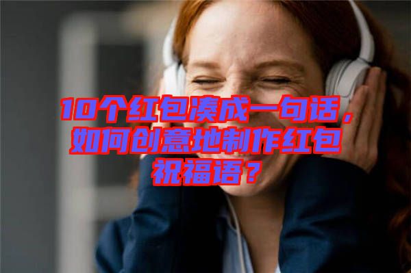10個紅包湊成一句話，如何創(chuàng)意地制作紅包祝福語？