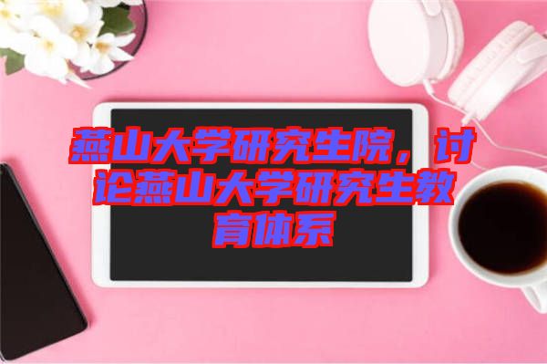燕山大學(xué)研究生院，討論燕山大學(xué)研究生教育體系