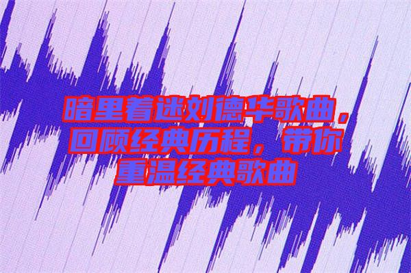 暗里著迷劉德華歌曲，回顧經(jīng)典歷程，帶你重溫經(jīng)典歌曲