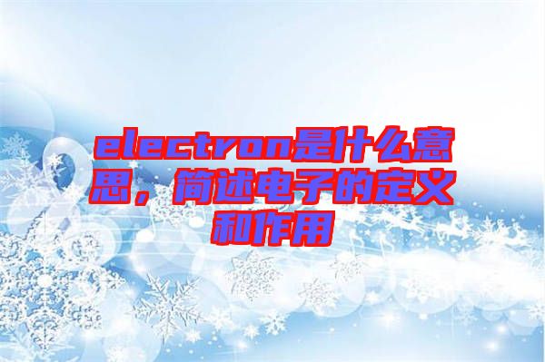 electron是什么意思，簡述電子的定義和作用