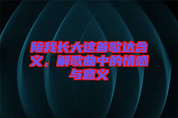 陪我長大這首歌達(dá)含義，解歌曲中的情感與意義