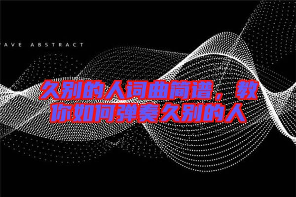 久別的人詞曲簡(jiǎn)譜，教你如何彈奏久別的人
