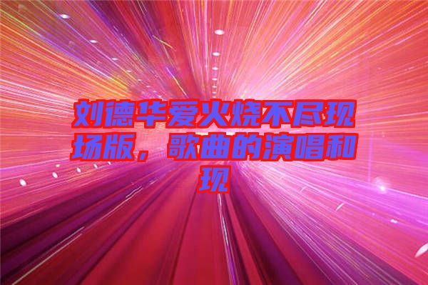 劉德華愛火燒不盡現(xiàn)場版，歌曲的演唱和現(xiàn)