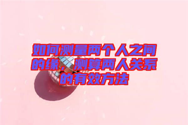 如何測(cè)量?jī)蓚€(gè)人之間的緣，測(cè)算兩人關(guān)系的有效方法