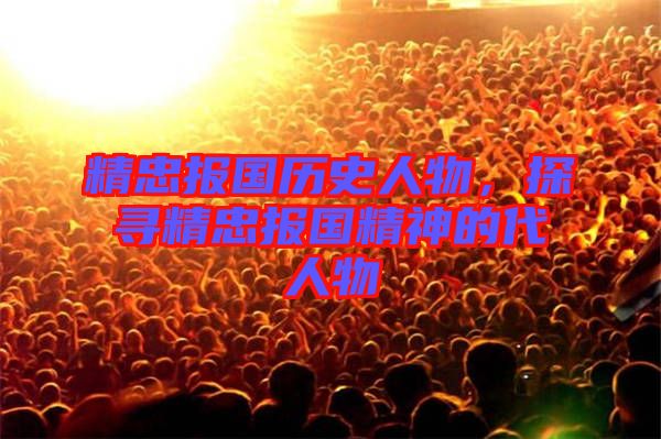 精忠報(bào)國(guó)歷史人物，探尋精忠報(bào)國(guó)精神的代人物