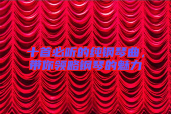 十首必聽的純鋼琴曲，帶你領(lǐng)略鋼琴的魅力