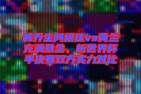 韓喬生阿根廷vs荷蘭充滿懸念，析世界杯半決賽雙方實力對比