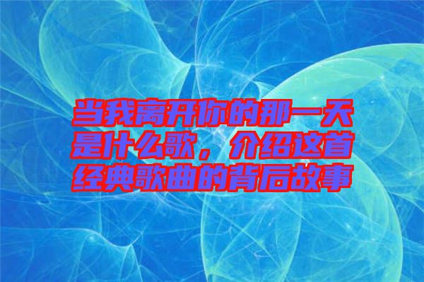 當(dāng)我離開你的那一天是什么歌，介紹這首經(jīng)典歌曲的背后故事