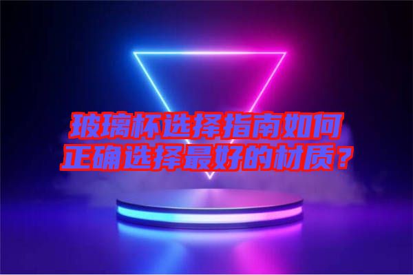玻璃杯選擇指南如何正確選擇最好的材質(zhì)？