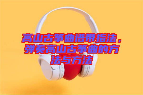 高山古箏曲譜帶指法，彈奏高山古箏曲的方法與方法