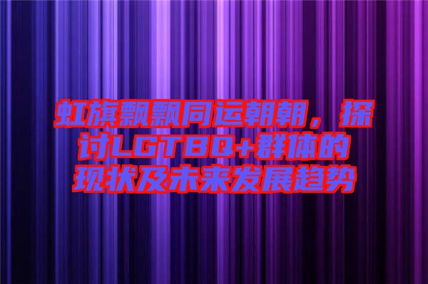 虹旗飄飄同運(yùn)朝朝，探討LGTBQ+群體的現(xiàn)狀及未來發(fā)展趨勢
