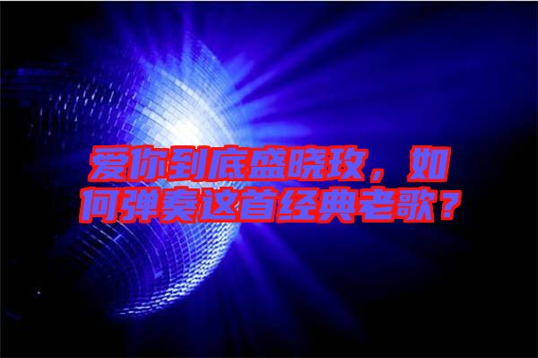 愛(ài)你到底盛曉玫，如何彈奏這首經(jīng)典老歌？