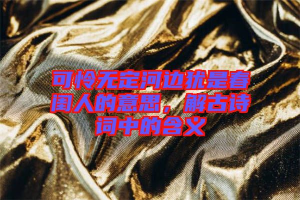 可憐無定河邊猶是春閨人的意思，解古詩詞中的含義