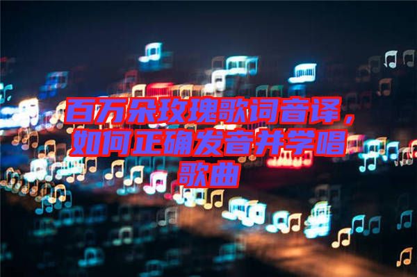 百萬(wàn)朵玫瑰歌詞音譯，如何正確發(fā)音并學(xué)唱歌曲