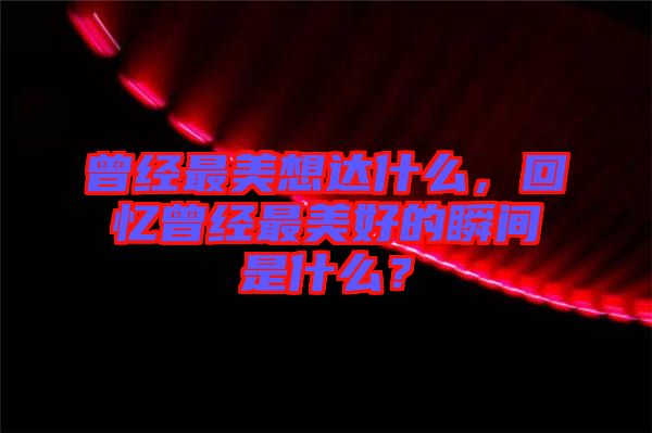 曾經(jīng)最美想達(dá)什么，回憶曾經(jīng)最美好的瞬間是什么？