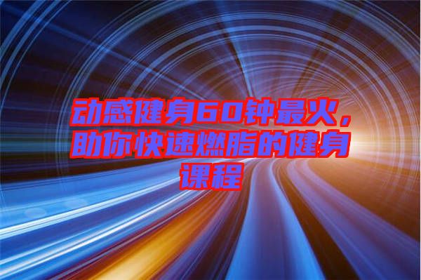 動(dòng)感健身60鐘最火，助你快速燃脂的健身課程