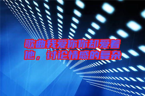歌曲我愛你你卻愛著他，討論情感的復(fù)雜