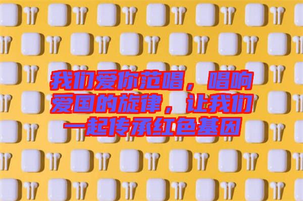 我們愛你范唱，唱響愛國(guó)的旋律，讓我們一起傳承紅色基因