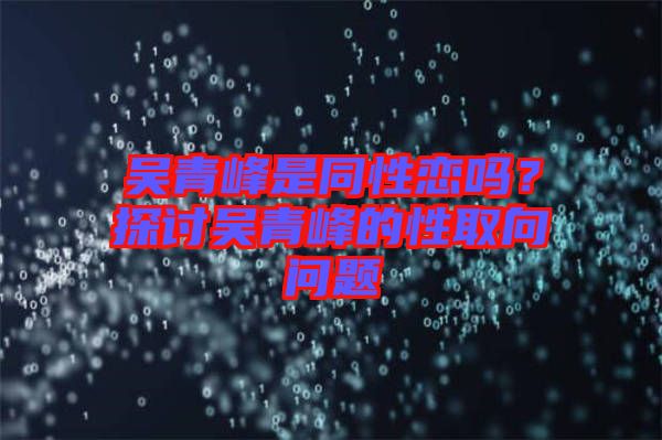 吳青峰是同性戀嗎？探討吳青峰的性取向問題