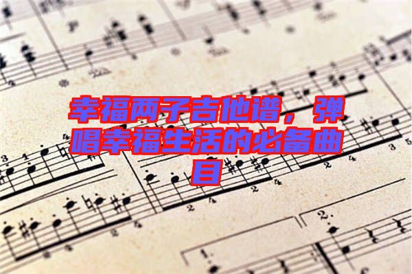 幸福兩子吉他譜，彈唱幸福生活的必備曲目