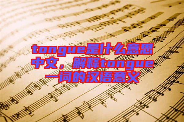 tongue是什么意思中文，解釋tongue一詞的漢語意義