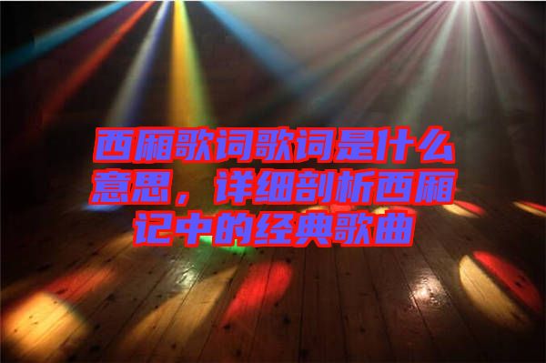 西廂歌詞歌詞是什么意思，詳細剖析西廂記中的經(jīng)典歌曲