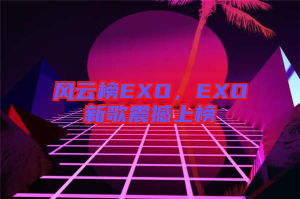 風(fēng)云榜EXO，EXO新歌震撼上榜