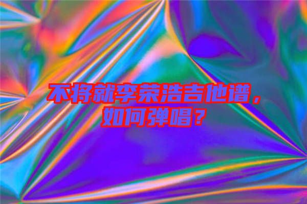 不將就李榮浩吉他譜，如何彈唱？