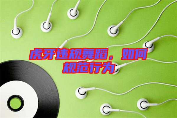 虎牙違規(guī)舞蹈，如何規(guī)范行為