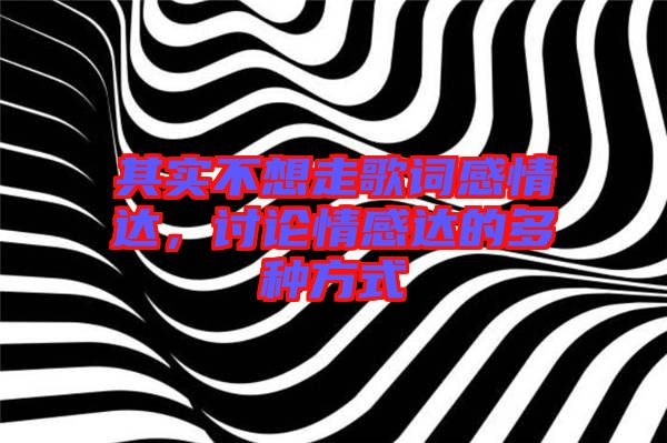 其實(shí)不想走歌詞感情達(dá)，討論情感達(dá)的多種方式