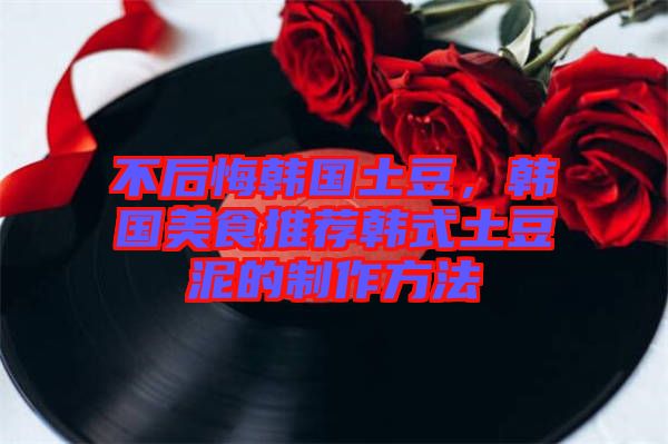 不后悔韓國(guó)土豆，韓國(guó)美食推薦韓式土豆泥的制作方法