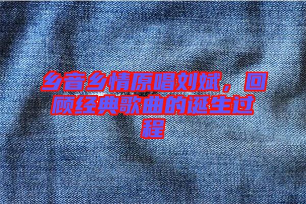 鄉(xiāng)音鄉(xiāng)情原唱?jiǎng)⒈?，回顧?jīng)典歌曲的誕生過程