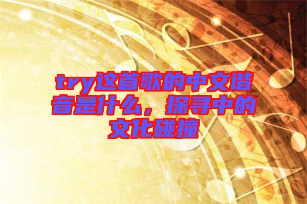 try這首歌的中文諧音是什么，探尋中的文化碰撞