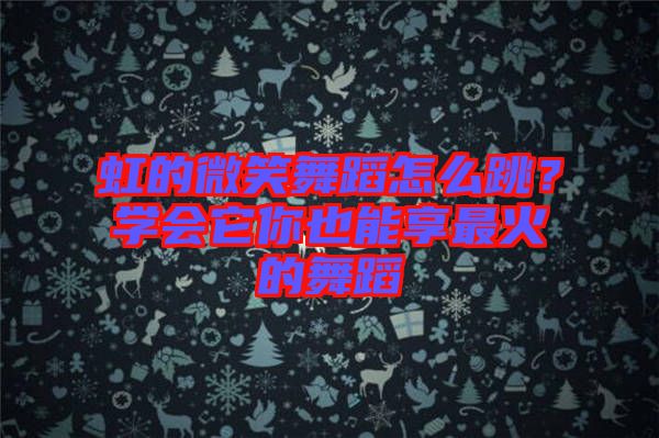 虹的微笑舞蹈怎么跳？學(xué)會它你也能享最火的舞蹈