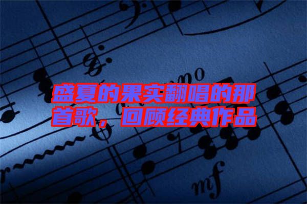 盛夏的果實翻唱的那首歌，回顧經(jīng)典作品