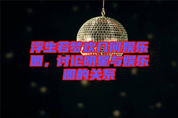 浮生若夢歡幾何娛樂圈，討論明星與娛樂圈的關(guān)系