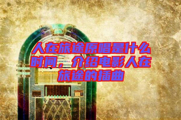 人在旅途原唱是什么時(shí)間，介紹電影人在旅途的插曲
