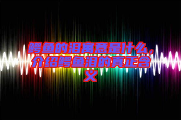 鱷魚的淚寓意是什么，介紹鱷魚淚的真正含義