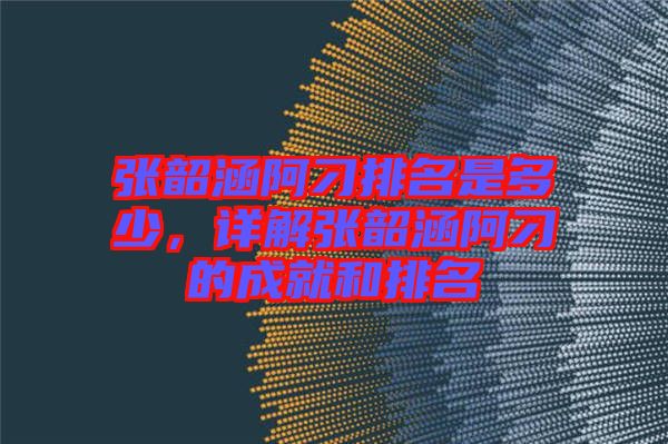 張韶涵阿刁排名是多少，詳解張韶涵阿刁的成就和排名