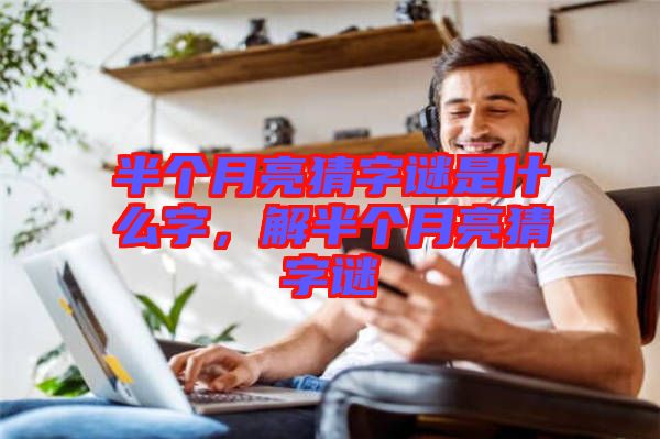 半個月亮猜字謎是什么字，解半個月亮猜字謎