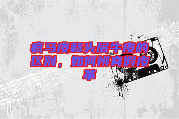 瘋馬皮和頭層牛皮的區(qū)別，如何辨真假皮革