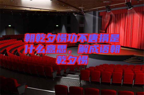 朝乾夕惕功不唐捐是什么意思，解成語朝乾夕惕
