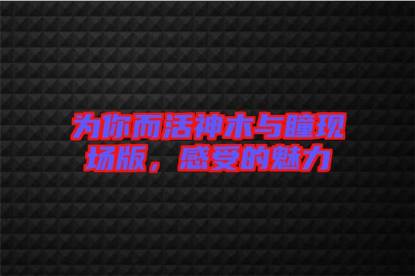 為你而活神木與瞳現(xiàn)場版，感受的魅力