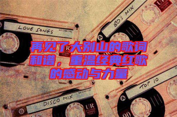 再見(jiàn)了大別山的歌詞和譜，重溫經(jīng)典紅歌的感動(dòng)與力量