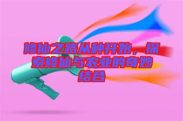 修仙之路從種開(kāi)始，探索修仙與農(nóng)業(yè)的奇妙結(jié)合