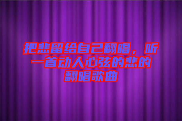 把悲留給自己翻唱，聽一首動(dòng)人心弦的悲的翻唱歌曲