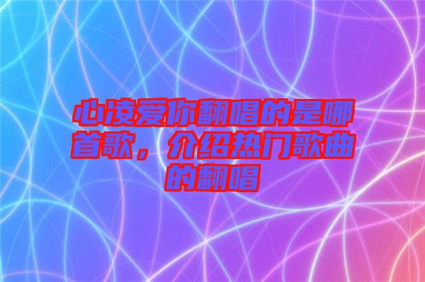 心凌愛(ài)你翻唱的是哪首歌，介紹熱門歌曲的翻唱